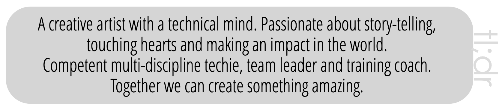 I’m a creative artist with a technical mind.  Although I’m passionate about story-telling, touching hearts and making an impact in the world, I know that by taking a technical supporting role I can often help other people I believe in create something amazing.